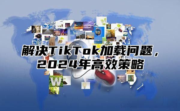 解决TikTok加载问题，2025年高效策略