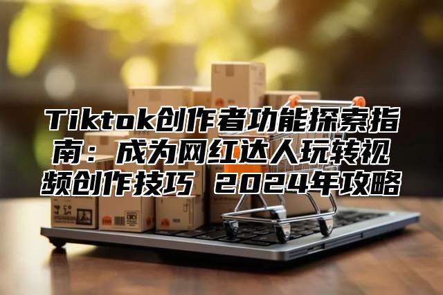 Tiktok创作者功能探索指南：成为网红达人玩转视频创作技巧 2025年攻略
