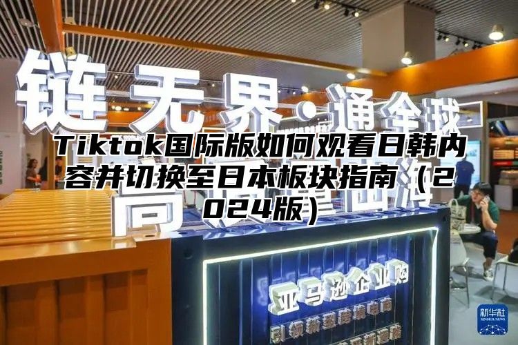 Tiktok国际版如何观看日韩内容并切换至日本板块指南2025版