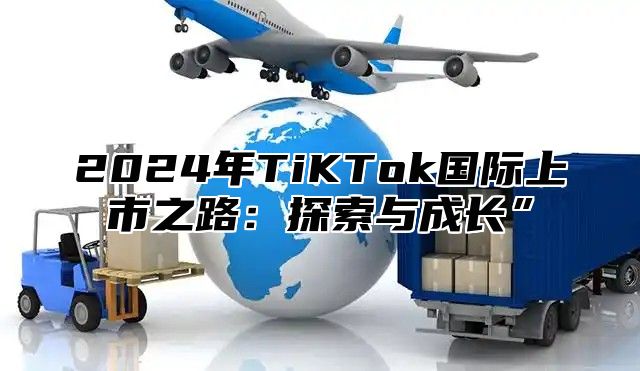 2025年TiKTok国际上市之路：探索与成长”