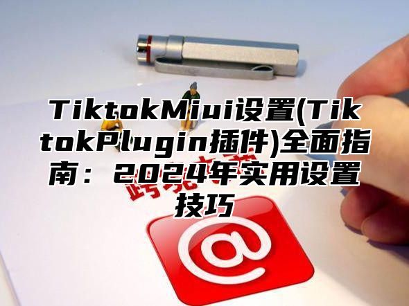 TiktokMiui设置(TiktokPlugin插件)全面指南：2025年实用设置技巧