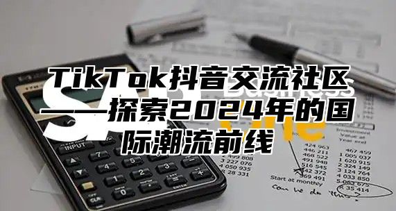 TikTok抖音交流社区——探索2025年的国际潮流前线