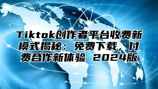 Tiktok创作者平台收费新模式揭秘：免费下载，付费合作新体验 2025版