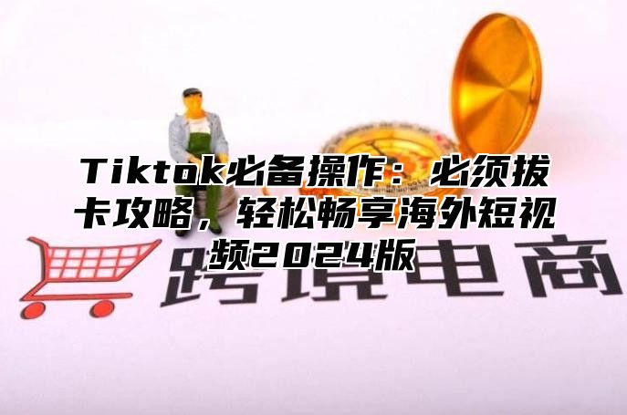 Tiktok必备操作：必须拔卡攻略，轻松畅享海外短视频2025版