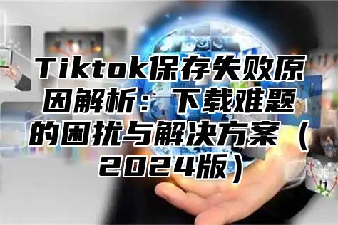 Tiktok保存失败原因解析：下载难题的困扰与解决方案2025版