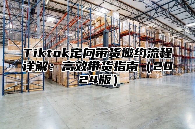Tiktok定向带货邀约流程详解：高效带货指南2025版