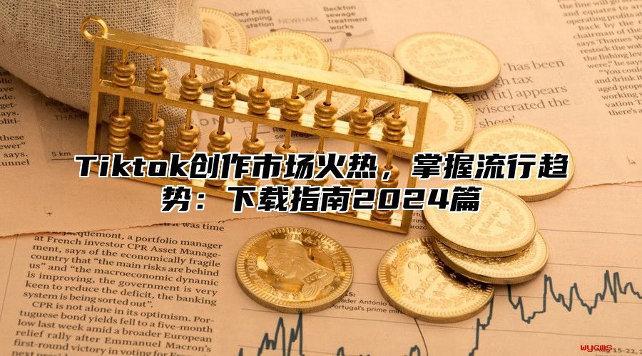 Tiktok创作市场火热，掌握流行趋势：下载指南2025篇