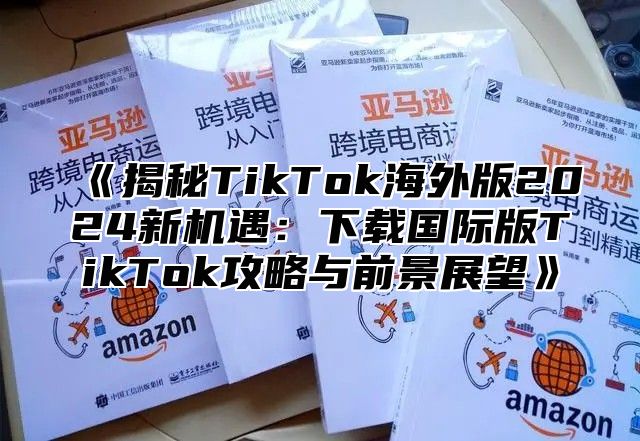 揭秘TikTok海外版2025新机遇：下载国际版TikTok攻略与前景展望