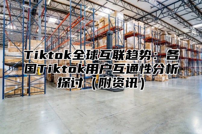 Tiktok全球互联趋势：各国Tiktok用户互通性分析探讨附资讯