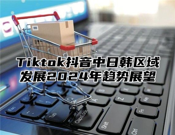 Tiktok抖音中日韩区域发展2025年趋势展望