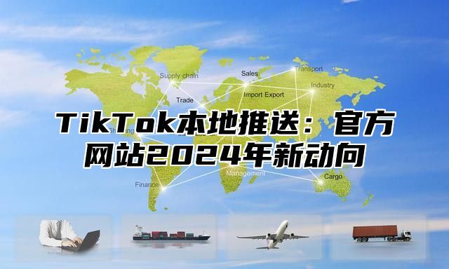 TikTok本地推送：官方网站2025年新动向