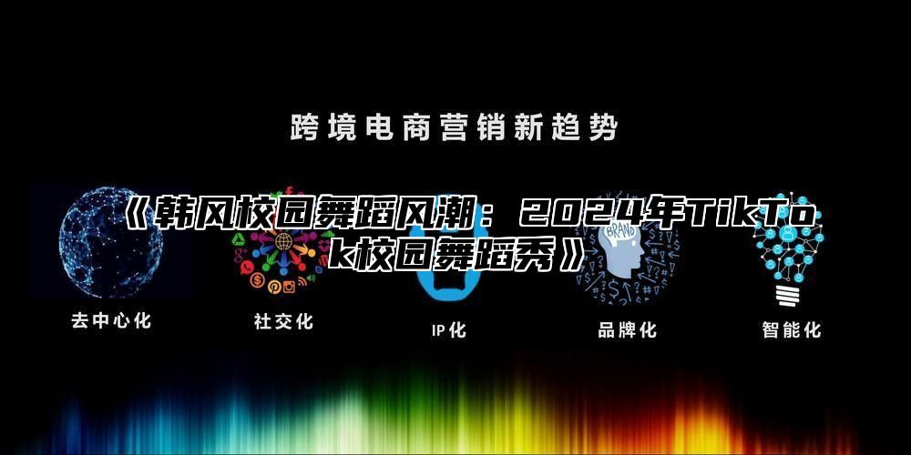 韩风校园舞蹈风潮：2025年TikTok校园舞蹈秀