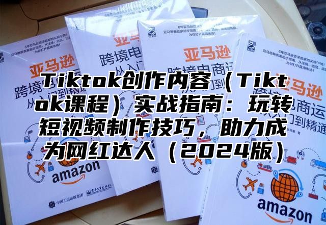 Tiktok创作内容Tiktok课程实战指南：玩转短视频制作技巧，助力成为网红达人2025版