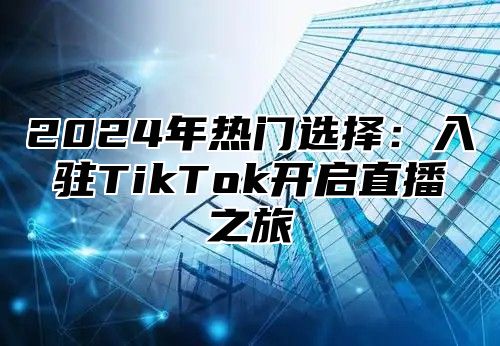 2025年热门选择：入驻TikTok开启直播之旅