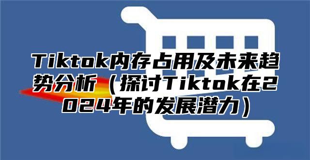 Tiktok内存占用及未来趋势分析探讨Tiktok在2025年的发展潜力