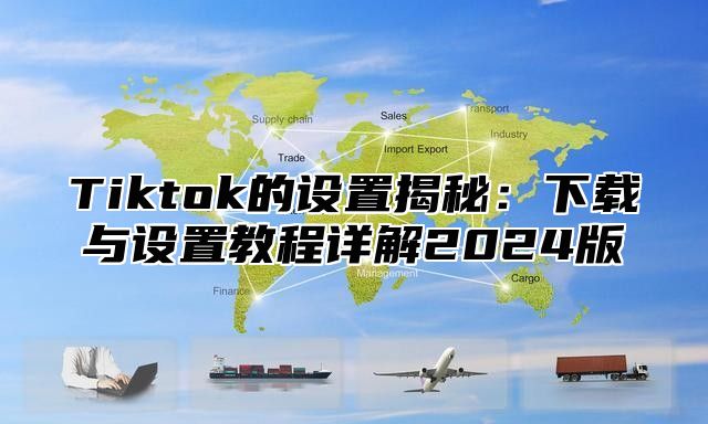 Tiktok的设置揭秘：下载与设置教程详解2025版
