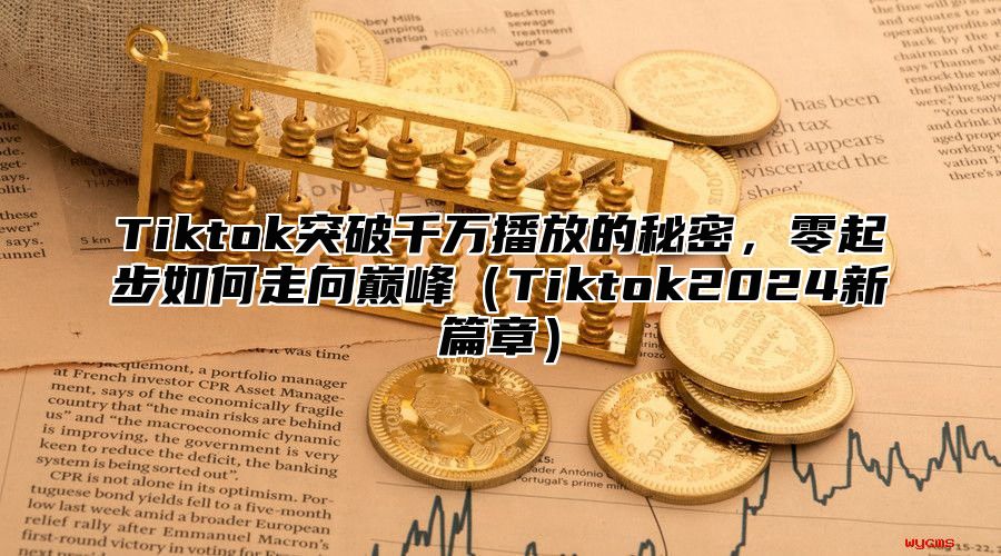 Tiktok突破千万播放的秘密，零起步如何走向巅峰Tiktok2025新篇章