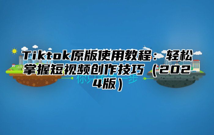 Tiktok原版使用教程：轻松掌握短视频创作技巧2025版