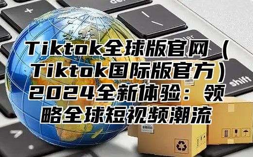 Tiktok全球版官网Tiktok国际版官方2025全新体验：领略全球短视频潮流