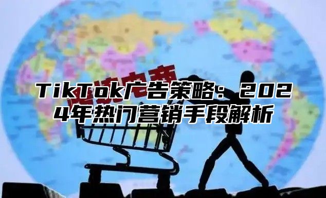 TikTok广告策略：2025年热门营销手段解析