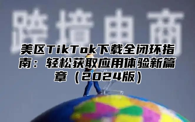 美区TikTok下载全闭环指南：轻松获取应用体验新篇章2025版