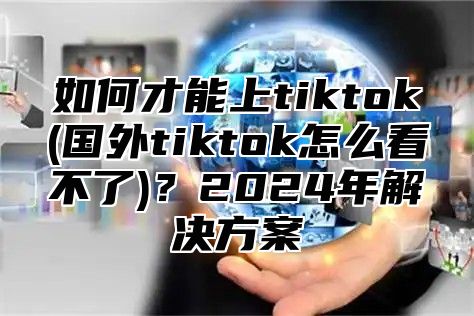 如何才能上tiktok(国外tiktok怎么看不了)？2025年解决方案