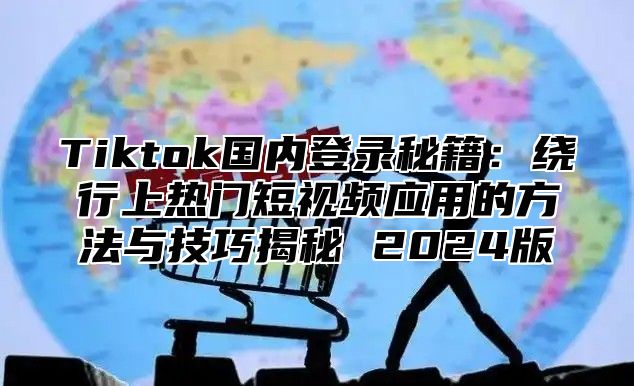 Tiktok国内登录秘籍：绕行上热门短视频应用的方法与技巧揭秘 2025版