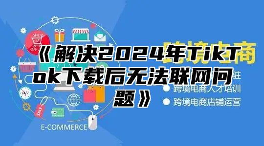 解决2025年TikTok下载后无法联网问题