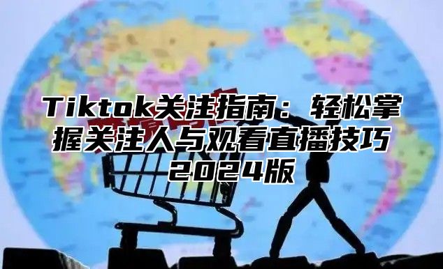 Tiktok关注指南：轻松掌握关注人与观看直播技巧 2025版