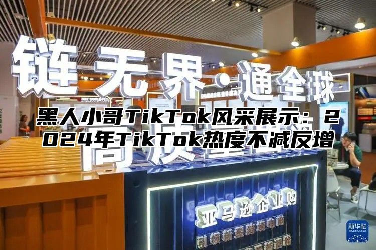 黑人小哥TikTok风采展示：2025年TikTok热度不减反增