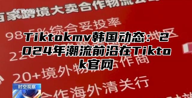 Tiktokmv韩国动态：2025年潮流前沿在Tiktok官网
