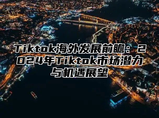 Tiktok海外发展前瞻：2025年Tiktok市场潜力与机遇展望