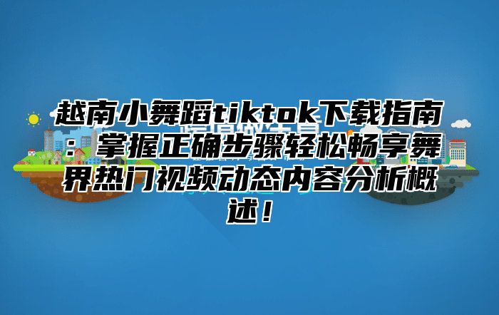 越南小舞蹈tiktok下载指南：掌握正确步骤轻松畅享舞界热门视频动态内容分析概述！