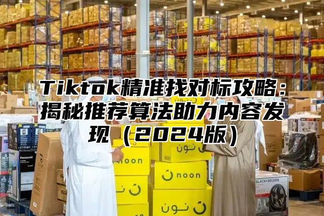Tiktok精准找对标攻略：揭秘推荐算法助力内容发现2025版