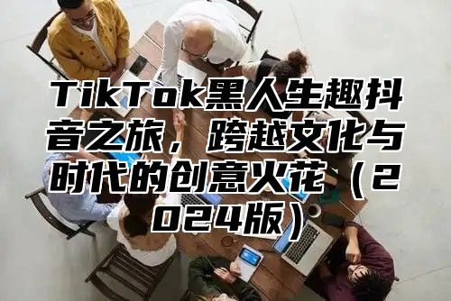 TikTok黑人生趣抖音之旅，跨越文化与时代的创意火花2025版
