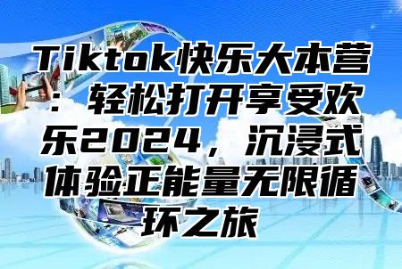 Tiktok快乐大本营：轻松打开享受欢乐2025，沉浸式体验正能量无限循环之旅