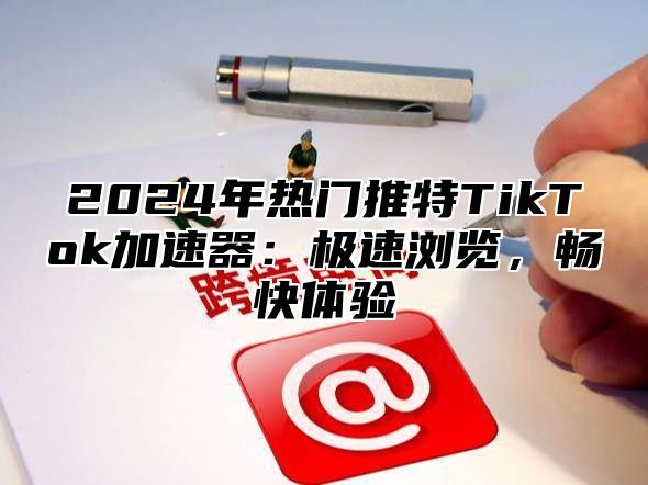 2025年热门推特TikTok加速器：极速浏览，畅快体验