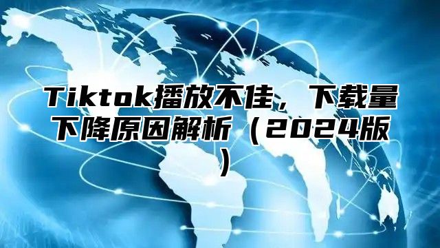 Tiktok播放不佳，下载量下降原因解析2025版
