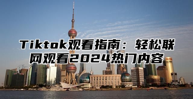 Tiktok观看指南：轻松联网观看2025热门内容