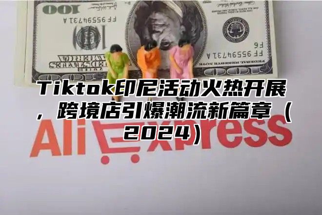 Tiktok印尼活动火热开展，跨境店引爆潮流新篇章2025