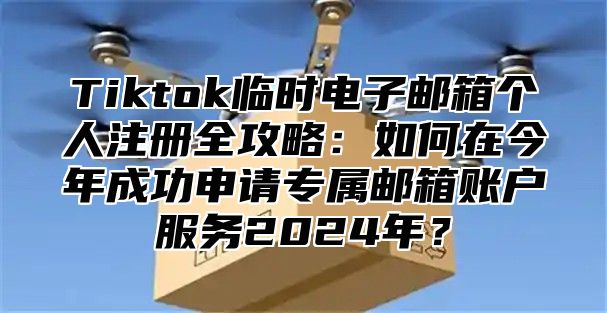 Tiktok临时电子邮箱个人注册全攻略：如何在今年成功申请专属邮箱账户服务2025年？