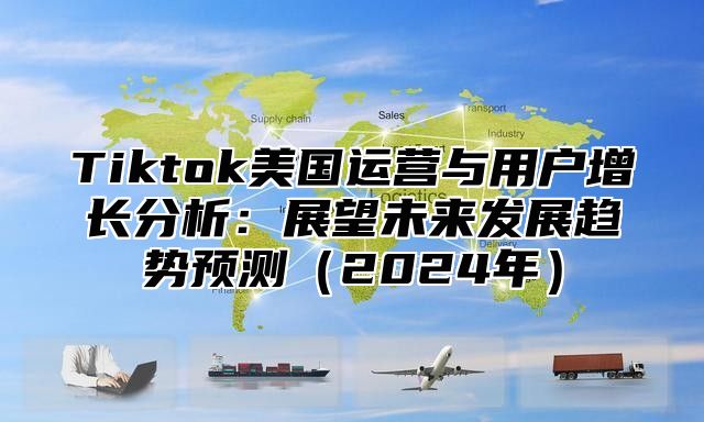 Tiktok美国运营与用户增长分析：展望未来发展趋势预测2025年