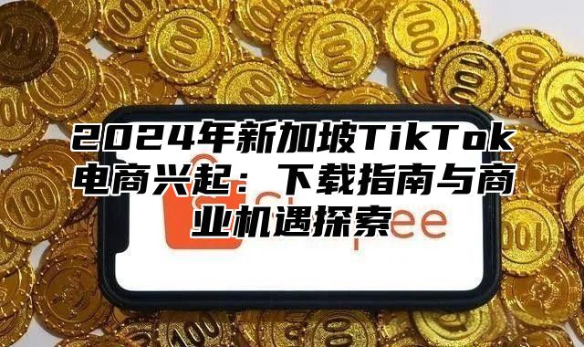 2025年新加坡TikTok电商兴起：下载指南与商业机遇探索