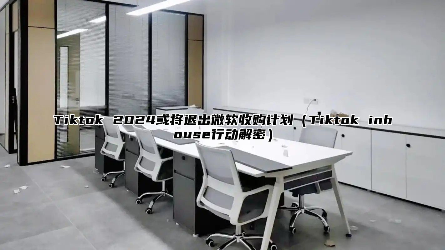 Tiktok 2025或将退出微软收购计划Tiktok inhouse行动解密