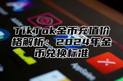 TikTok金币充值价格解析：2025年金币兑换标准