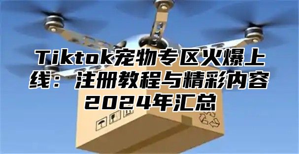 Tiktok宠物专区火爆上线：注册教程与精彩内容2025年汇总