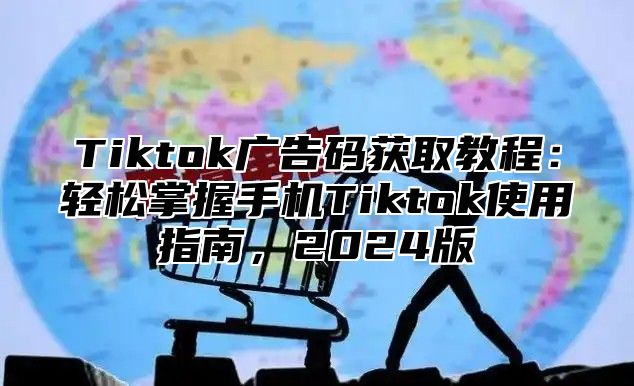 Tiktok广告码获取教程：轻松掌握手机Tiktok使用指南，2025版