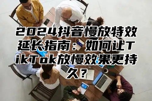2025抖音慢放特效延长指南：如何让TikTok放慢效果更持久？