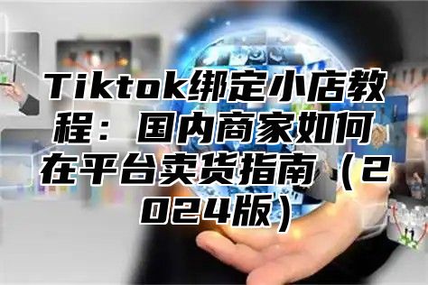 Tiktok绑定小店教程：国内商家如何在平台卖货指南2025版