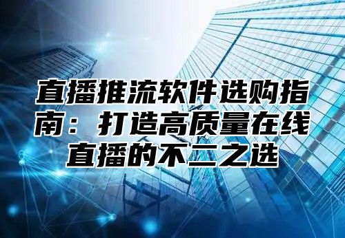 直播推流软件选购指南：打造高质量在线直播的不二之选